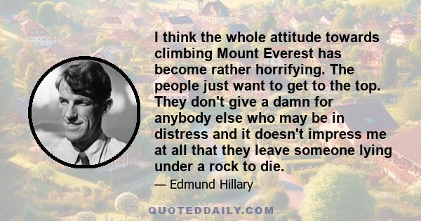 I think the whole attitude towards climbing Mount Everest has become rather horrifying. The people just want to get to the top. They don't give a damn for anybody else who may be in distress and it doesn't impress me at