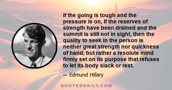 If the going is tough and the pressure is on, If the reserves of strength have been drained and the summit is still not in sight, then the quality to seek in the person is neither great strength nor quickness of hand,