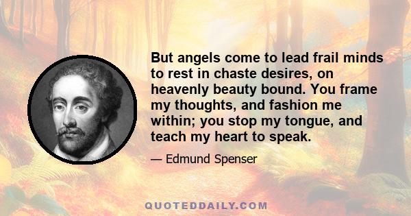 But angels come to lead frail minds to rest in chaste desires, on heavenly beauty bound. You frame my thoughts, and fashion me within; you stop my tongue, and teach my heart to speak.