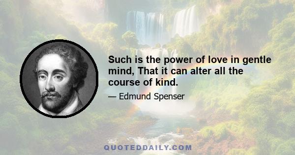 Such is the power of love in gentle mind, That it can alter all the course of kind.