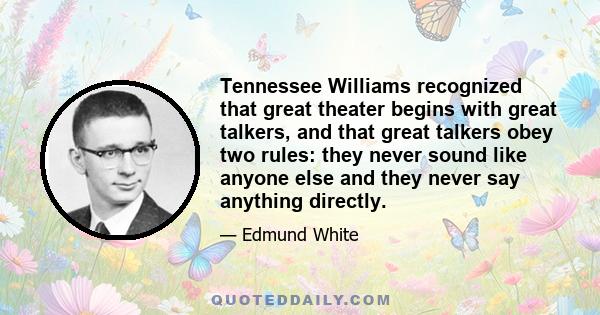 Tennessee Williams recognized that great theater begins with great talkers, and that great talkers obey two rules: they never sound like anyone else and they never say anything directly.