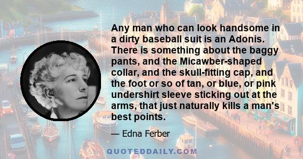 Any man who can look handsome in a dirty baseball suit is an Adonis. There is something about the baggy pants, and the Micawber-shaped collar, and the skull-fitting cap, and the foot or so of tan, or blue, or pink