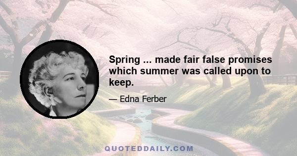 Spring ... made fair false promises which summer was called upon to keep.