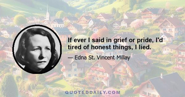 If ever I said in grief or pride, I'd tired of honest things, I lied.
