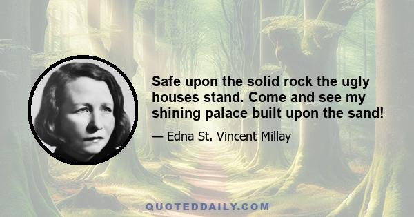 Safe upon the solid rock the ugly houses stand. Come and see my shining palace built upon the sand!