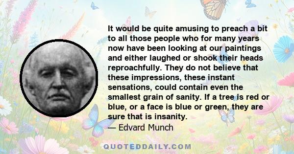 It would be quite amusing to preach a bit to all those people who for many years now have been looking at our paintings and either laughed or shook their heads reproachfully. They do not believe that these impressions,