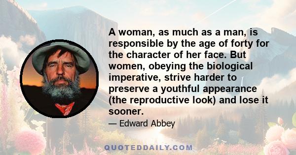 A woman, as much as a man, is responsible by the age of forty for the character of her face. But women, obeying the biological imperative, strive harder to preserve a youthful appearance (the reproductive look) and lose