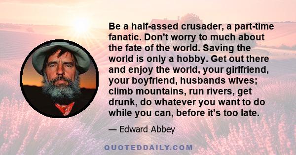 Be a half-assed crusader, a part-time fanatic. Don't worry to much about the fate of the world. Saving the world is only a hobby. Get out there and enjoy the world, your girlfriend, your boyfriend, husbands wives; climb