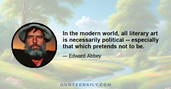 In the modern world, all literary art is necessarily political -- especially that which pretends not to be.