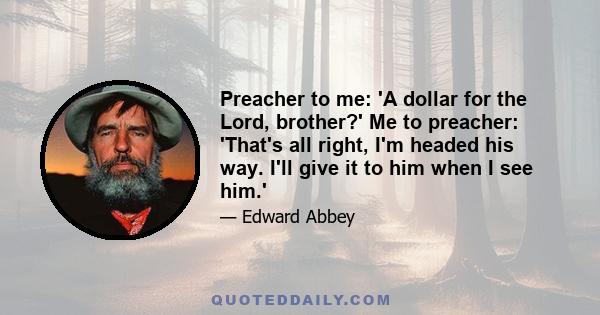 Preacher to me: 'A dollar for the Lord, brother?' Me to preacher: 'That's all right, I'm headed his way. I'll give it to him when I see him.'