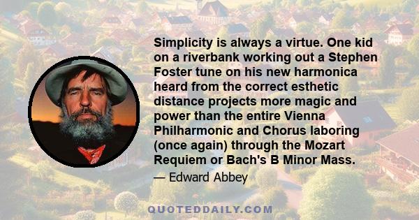 Simplicity is always a virtue. One kid on a riverbank working out a Stephen Foster tune on his new harmonica heard from the correct esthetic distance projects more magic and power than the entire Vienna Philharmonic and