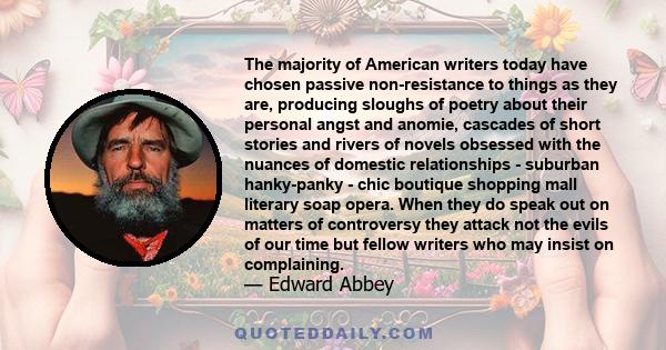 The majority of American writers today have chosen passive non-resistance to things as they are, producing sloughs of poetry about their personal angst and anomie, cascades of short stories and rivers of novels obsessed