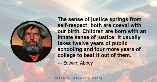The sense of justice springs from self-respect; both are coeval with our birth. Children are born with an innate sense of justice; it usually takes twelve years of public schooling and four more years of college to beat