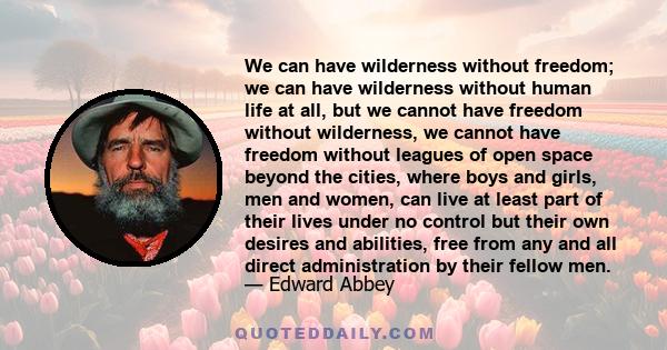We can have wilderness without freedom; we can have wilderness without human life at all, but we cannot have freedom without wilderness, we cannot have freedom without leagues of open space beyond the cities, where boys