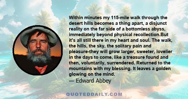 Within minutes my 115-mile walk through the desert hills becomes a thing apart, a disjunct reality on the far side of a bottomless abyss, immediately beyond physical recollection.But it's all still there in my heart and