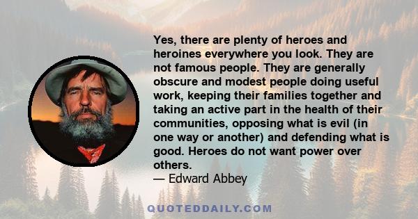 Yes, there are plenty of heroes and heroines everywhere you look. They are not famous people. They are generally obscure and modest people doing useful work, keeping their families together and taking an active part in