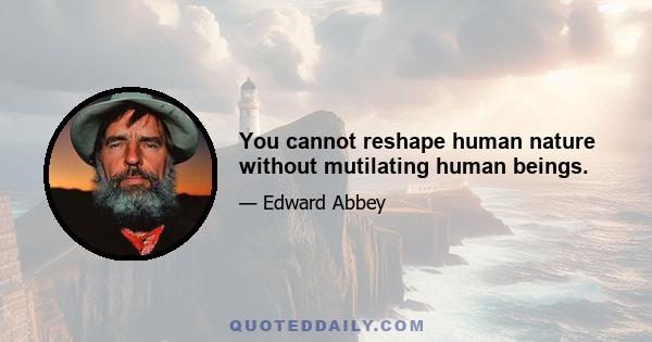 You cannot reshape human nature without mutilating human beings.