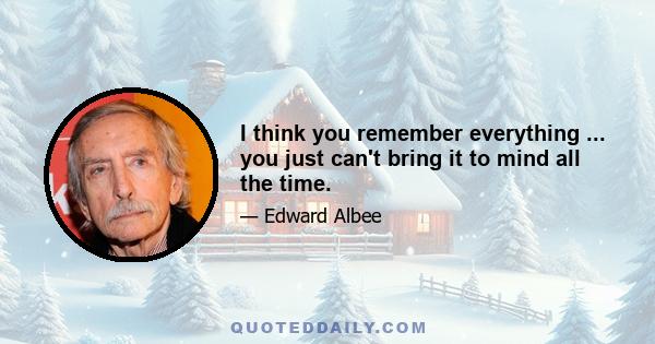 I think you remember everything ... you just can't bring it to mind all the time.
