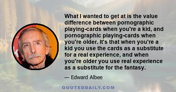 What I wanted to get at is the value difference between pornographic playing-cards when you're a kid, and pornographic playing-cards when you're older. It's that when you're a kid you use the cards as a substitute for a
