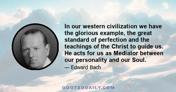 In our western civilization we have the glorious example, the great standard of perfection and the teachings of the Christ to guide us. He acts for us as Mediator between our personality and our Soul.