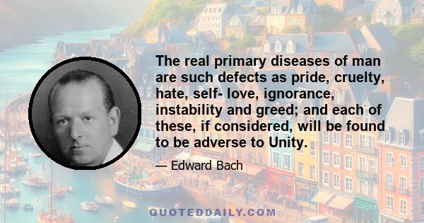 The real primary diseases of man are such defects as pride, cruelty, hate, self- love, ignorance, instability and greed; and each of these, if considered, will be found to be adverse to Unity.