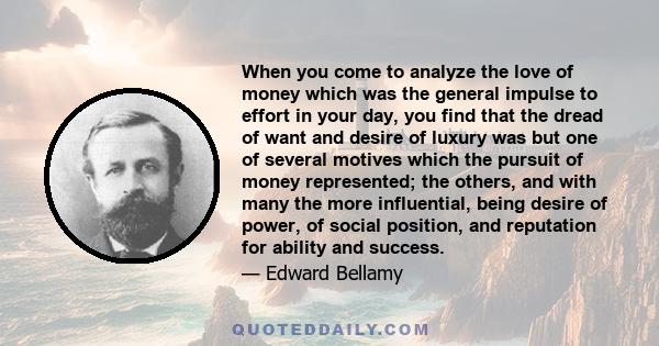When you come to analyze the love of money which was the general impulse to effort in your day, you find that the dread of want and desire of luxury was but one of several motives which the pursuit of money represented;