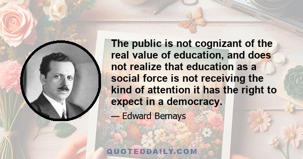 The public is not cognizant of the real value of education, and does not realize that education as a social force is not receiving the kind of attention it has the right to expect in a democracy.