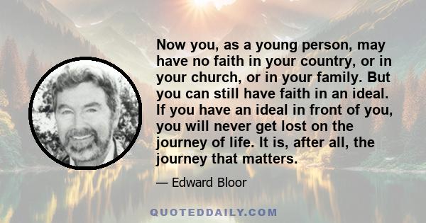 Now you, as a young person, may have no faith in your country, or in your church, or in your family. But you can still have faith in an ideal. If you have an ideal in front of you, you will never get lost on the journey