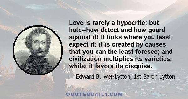 Love is rarely a hypocrite; but hate--how detect and how guard against it! It lurks where you least expect it; it is created by causes that you can the least foresee; and civilization multiplies its varieties, whilst it