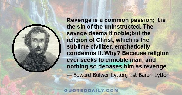 Revenge is a common passion; it is the sin of the uninstructed. The savage deems it noble;but the religion of Christ, which is the sublime civilizer, emphatically condemns it. Why? Because religion ever seeks to ennoble