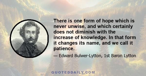 There is one form of hope which is never unwise, and which certainly does not diminish with the increase of knowledge. In that form it changes its name, and we call it patience.