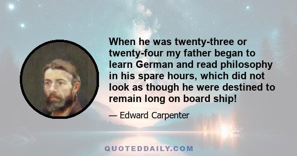 When he was twenty-three or twenty-four my father began to learn German and read philosophy in his spare hours, which did not look as though he were destined to remain long on board ship!