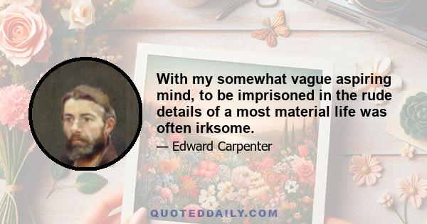With my somewhat vague aspiring mind, to be imprisoned in the rude details of a most material life was often irksome.