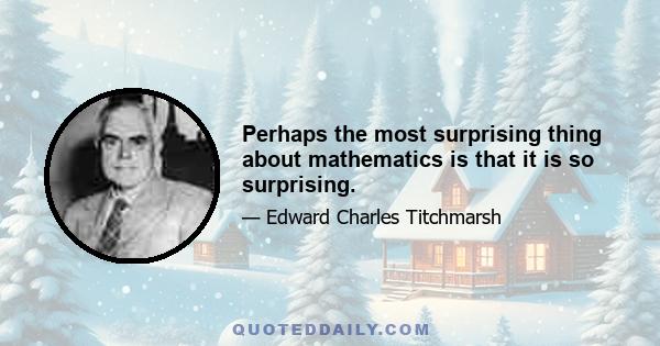 Perhaps the most surprising thing about mathematics is that it is so surprising.