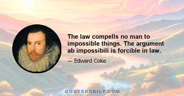 The law compells no man to impossible things. The argument ab impossibili is forcible in law.