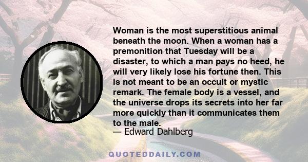 Woman is the most superstitious animal beneath the moon. When a woman has a premonition that Tuesday will be a disaster, to which a man pays no heed, he will very likely lose his fortune then. This is not meant to be an