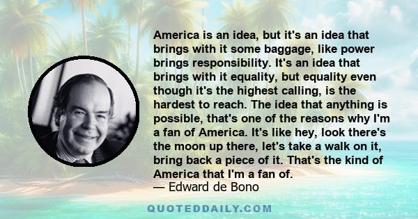 America is an idea, but it's an idea that brings with it some baggage, like power brings responsibility. It's an idea that brings with it equality, but equality even though it's the highest calling, is the hardest to
