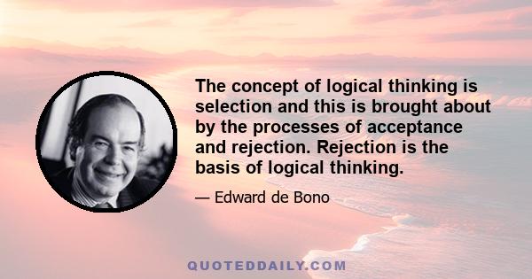 The concept of logical thinking is selection and this is brought about by the processes of acceptance and rejection. Rejection is the basis of logical thinking.