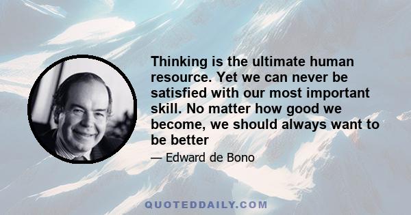 Thinking is the ultimate human resource. Yet we can never be satisfied with our most important skill. No matter how good we become, we should always want to be better