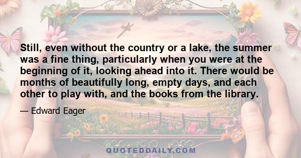 Still, even without the country or a lake, the summer was a fine thing, particularly when you were at the beginning of it, looking ahead into it. There would be months of beautifully long, empty days, and each other to