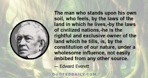 The man who stands upon his own soil, who feels, by the laws of the land in which he lives,-by the laws of civilized nations,-he is the rightful and exclusive owner of the land which he tills, is, by the constitution of