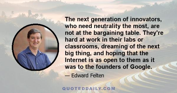 The next generation of innovators, who need neutrality the most, are not at the bargaining table. They're hard at work in their labs or classrooms, dreaming of the next big thing, and hoping that the Internet is as open