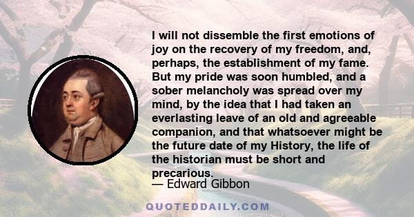 I will not dissemble the first emotions of joy on the recovery of my freedom, and, perhaps, the establishment of my fame. But my pride was soon humbled, and a sober melancholy was spread over my mind, by the idea that I