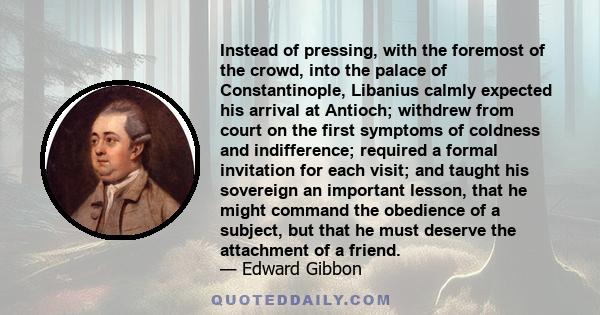 Instead of pressing, with the foremost of the crowd, into the palace of Constantinople, Libanius calmly expected his arrival at Antioch; withdrew from court on the first symptoms of coldness and indifference; required a