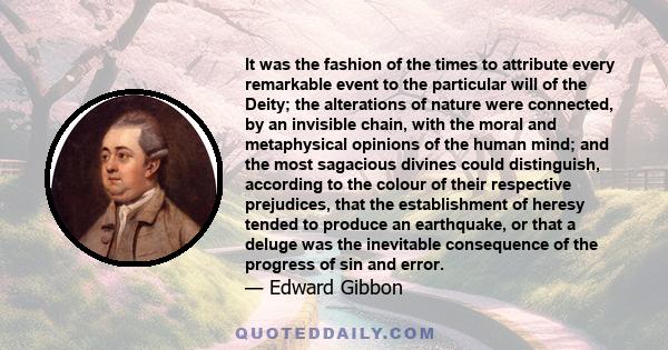 It was the fashion of the times to attribute every remarkable event to the particular will of the Deity; the alterations of nature were connected, by an invisible chain, with the moral and metaphysical opinions of the