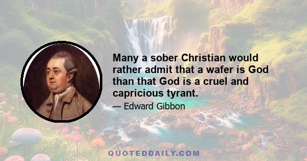 Many a sober Christian would rather admit that a wafer is God than that God is a cruel and capricious tyrant.