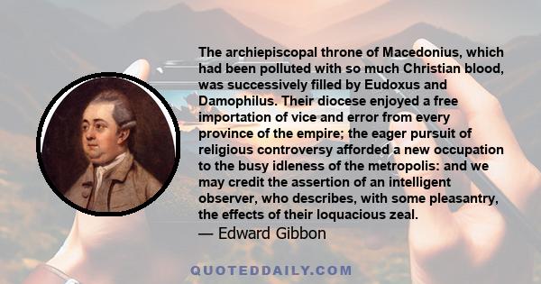 The archiepiscopal throne of Macedonius, which had been polluted with so much Christian blood, was successively filled by Eudoxus and Damophilus. Their diocese enjoyed a free importation of vice and error from every