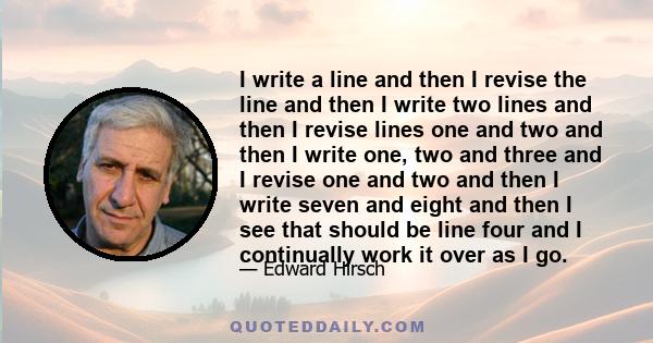 I write a line and then I revise the line and then I write two lines and then I revise lines one and two and then I write one, two and three and I revise one and two and then I write seven and eight and then I see that