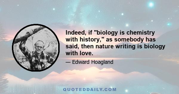 Indeed, if biology is chemistry with history, as somebody has said, then nature writing is biology with love.