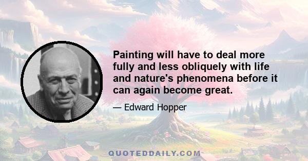 Painting will have to deal more fully and less obliquely with life and nature's phenomena before it can again become great.